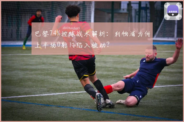 巴黎74%控球战术解析：利物浦为何上半场0射门陷入被动？
