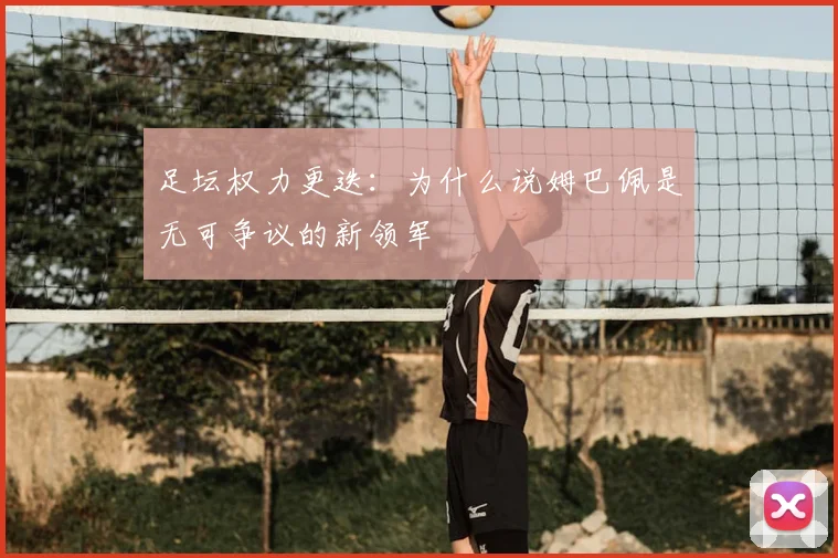 足坛权力更迭：为什么说姆巴佩是无可争议的新领军