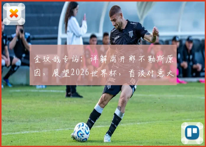 金玟哉专访：详解离开那不勒斯原因，展望2026世界杯，首谈对意大利足球真实评价