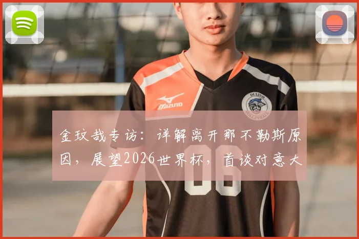金玟哉专访：详解离开那不勒斯原因，展望2026世界杯，首谈对意大利足球真实评价