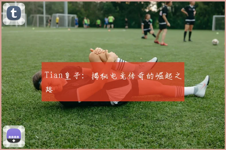 Tian皇子：揭秘电竞传奇的崛起之路
