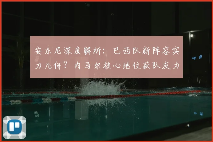 安东尼深度解析：巴西队新阵容实力几何？内马尔核心地位获队友力挺