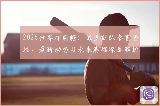 2026世界杯前瞻：俄罗斯队参赛资格、最新动态与未来赛程深度解析