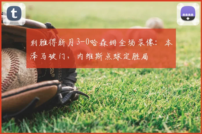 利雅得新月3-0哈森姆全场录像：本泽马破门，内维斯点球定胜局