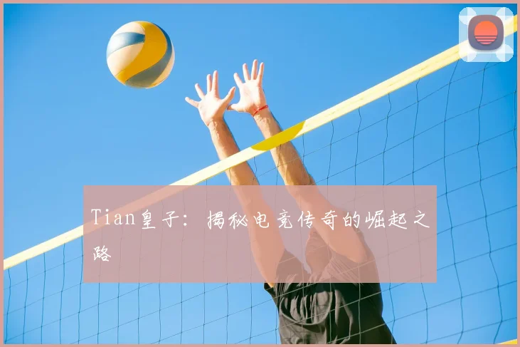 Tian皇子：揭秘电竞传奇的崛起之路