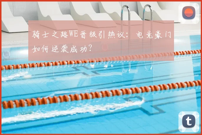 骑士之路WE晋级引热议：电竞豪门如何逆袭成功？