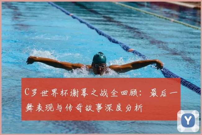 C罗世界杯谢幕之战全回顾：最后一舞表现与传奇故事深度分析