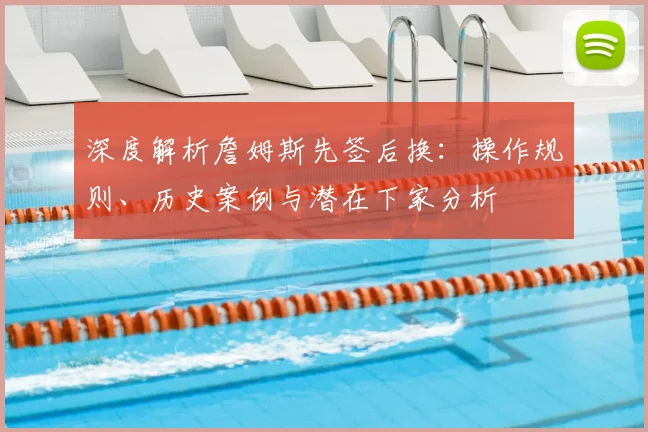 深度解析詹姆斯先签后换:操作规则、历史案例与潜在下家分析