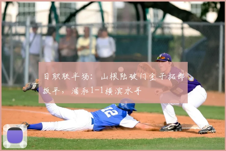 日职联半场：山根陆破门金子拓郎扳平，浦和1-1横滨水手