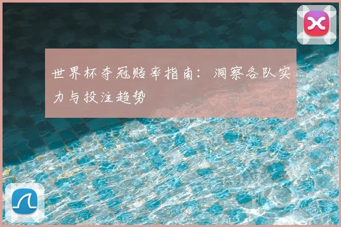 世界杯夺冠赔率指南：洞察各队实力与投注趋势