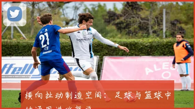 横向扯动制造空间:足球与篮球中的通用进攻哲学