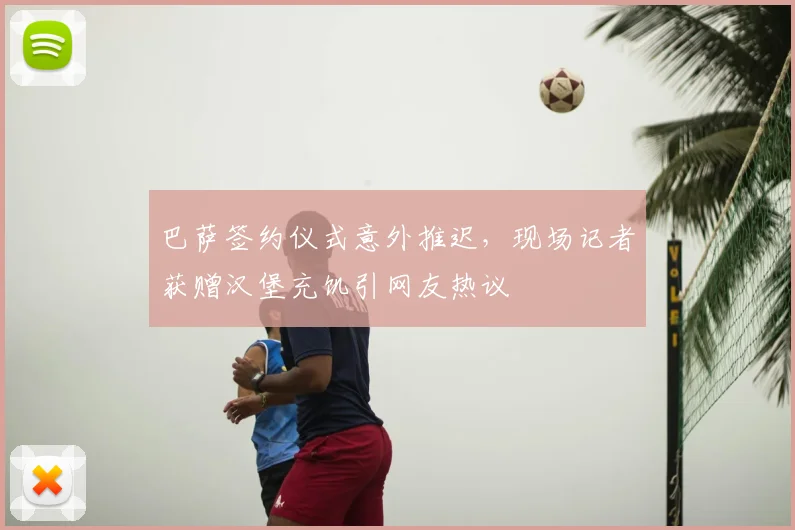 巴萨签约仪式意外推迟，现场记者获赠汉堡充饥引网友热议