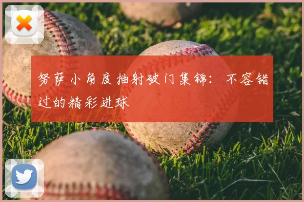 努萨小角度抽射破门集锦：不容错过的精彩进球