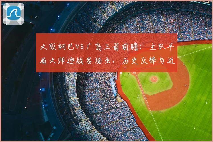 大阪钢巴vs广岛三箭前瞻：主队平局大师迎战客场虫，历史交锋与近期状态深度解析