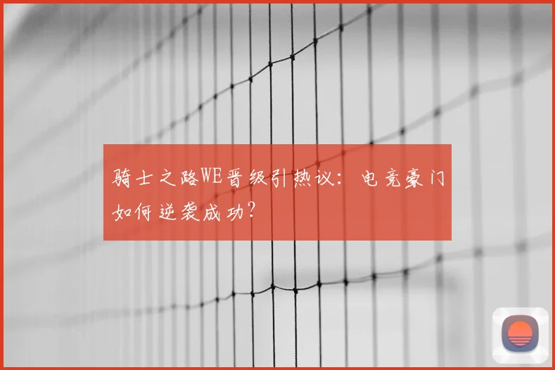骑士之路WE晋级引热议：电竞豪门如何逆袭成功？